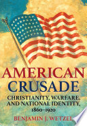 American crusade Christianity, warfare, and national identity, 1860-1920 Benjamin J. Wetzel
