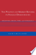 The politics of market reform in fragile democracies : Argentina, Brazil, Peru, and Venezuela / Kurt Weyland.