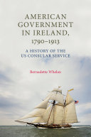 American government in Ireland, 1790-1913 a history of the US Consular Service / Bernadette Whelan.