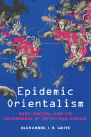 Epidemic orientalism : race, capital, and the governance of infectious disease / Alexandre I. R. White.