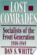 Lost comrades : socialists of the front generation, 1918-1945 / Dan S. White.