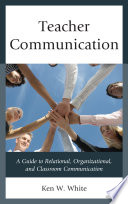 Teacher communication : a guide to relational, organizational, and classroom communication / Ken W. White.