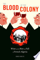 The blood of the colony : wine and the rise and fall of French Algeria /