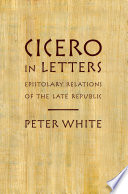 Cicero in letters : epistolary relations of the late republic / Peter White.