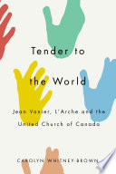 Tender to the world : Jean Vanier, L'Arche, and the United Church of Canada /