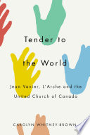 Tender to the world : Jean Vanier, L'Arche, and the United Church of Canada / Carolyn Whitney-Brown ; foreword by Jean Vanier.