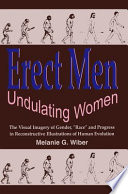 Erect men/undulating women : the visual imagery of gender, race, and progress in reconstructive illustrations of human evolution / Melanie G. Wiber.