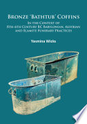 Bronze 'bathtub' coffins : in the context of 8th-6th century BC Babylonian, Assyrian and Elamite funerary practices / Yasmina Wicks.