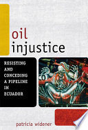 Oil Injustice : Resisting and Conceding a Pipeline in Ecuador.