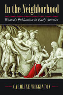 In the neighborhood : women's publication in early America / Caroline Wigginton.