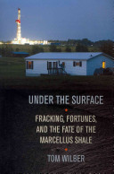 Under the surface : fracking, fortunes and the fate of the Marcellus Shale / Tom Wilber.