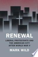 Renewal : liberal Protestants and the American city after World War II / Mark Wild.