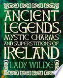 Ancient legends, mystic charms and superstitions of Ireland