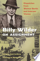 Billy Wilder on assignment : dispatches from Weimar Berlin and interwar Vienna / edited by Noah Isenberg ; translated by Shelley Frisch.