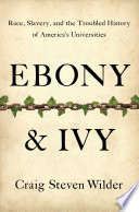 Ebony & ivy : race, slavery, and the troubled history of America's universities / Craig Steven Wilder.
