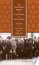 The independent orders of B'nai B'rith and True Sisters : pioneers of a new Jewish identity, 1843-1914 /