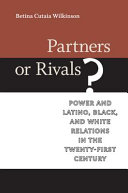 Partners or rivals? : power and Latino, Black, and white relations in the twenty-first century / Betina Cutaia Wilkinson.