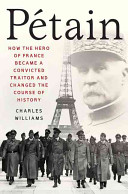 Pétain : how the hero of France became a convicted traitor and changed the course of history /