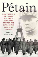 Pétain : how the hero of France became a convicted traitor and changed the course of history / Charles Williams.