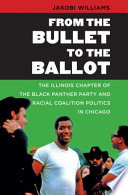 From the bullet to the ballot : the Illinois Chapter of the Black Panther Party and racial coalition politics in Chicago / Jakobi Williams.