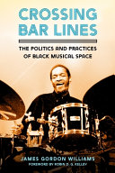 Crossing bar lines : the politics and practices of Black musical space / James Gordon Williams ; foreword by Robin D. G. Kelley.