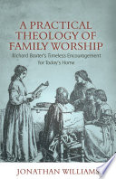 A practical theology of family worship : Richard Baxter's timeless encouragement for today's home /