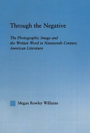 Through the negative : the photographic image and the written word in nineteenth-century American literature / Megan Rowley Williams.