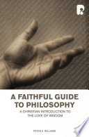 A faithful guide to philosophy : a Christian introduction to the love of wisdom / Peter S. Williams ; cover design by David McNeill.