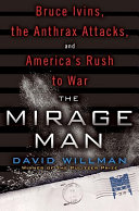 The mirage man : Bruce Ivins, the anthrax attacks, and America's rush to war /