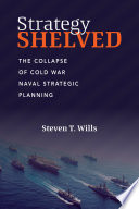 Strategy shelved : the collapse of Cold War naval strategic planning /