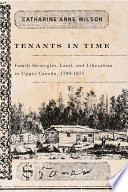 Tenants in time : family strategies, land, and liberalism in Upper Canada, 1799-1871 / Catharine Anne Wilson.