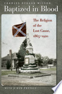 Baptized in blood : the religion of the Lost Cause, 1865-1920 / Charles Reagan Wilson.