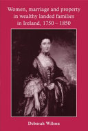 Women, marriage and property in wealthy landed families in Ireland, 1750-1850 / Deborah Wilson.