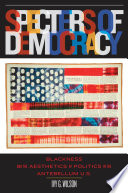 Specters of democracy : blackness and the aesthetics of politics in the antebellum U.S / Ivy Wilson.