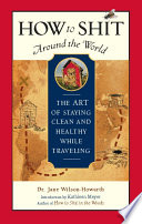 How to shit around the world : the art of staying clean and healthy while traveling /