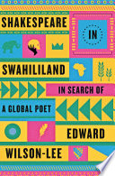 Shakespeare in Swahililand : in search of a global poet / Edward Wilson-Lee.