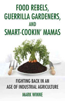 Food rebels, guerrilla gardeners, and smart-cookin' mamas : fighting back in an age of industrial agriculture / Mark Winne.