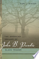 The American dreams of John B. Prentis, slave trader / Kari J. Winter.