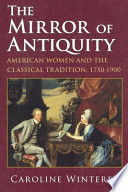 The mirror of antiquity : American women and the classical tradition, 1750-1900 / Caroline Winterer.