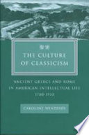 The culture of classicism : ancient Greece and Rome in American intellectual life, 1780-1910 / Caroline Winterer.