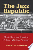 The jazz republic : music, race, and American culture in Weimar Germany / Jonathan O. Wipplinger.