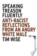 Speaking treason fluently : anti-racist reflections from an angry white male / Tim Wise.