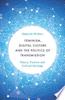 Feminism, digital culture and the politics of transmission : theory, practice and cultural heritage / Deborah Withers.