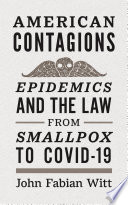 American contagions : epidemics and the law from Smallpox to Covid-19 / John Fabian Witt.