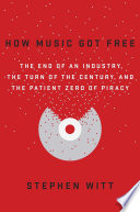 How music got free : the end of an industry, the turn of the century, and the patient zero of piracy /