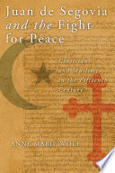 Juan de Segovia and the fight for peace : Christians and Muslims in the fifteenth century / Anne Marie Wolf.