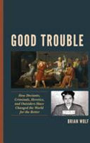 Good trouble : how deviants, criminals, heretics, and outsiders have changed the world for the better / Brian Wolf.