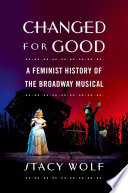 Changed for good : a feminist history of the Broadway musical / Stacy Wolf.