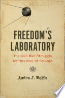 Freedom's laboratory : the Cold War struggle for the soul of science / Audra J. Wolfe.