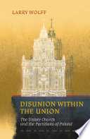 Disunion within the Union The Uniate Church and the Partitions of Poland / Larry Wolff.